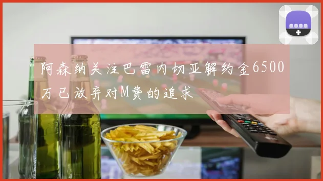 阿森纳关注巴雷内切亚解约金6500万已放弃对M费的追求