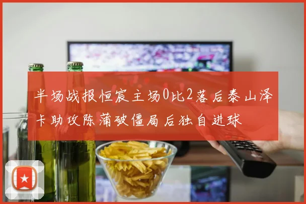 半场战报恒宸主场0比2落后泰山泽卡助攻陈蒲破僵局后独自进球