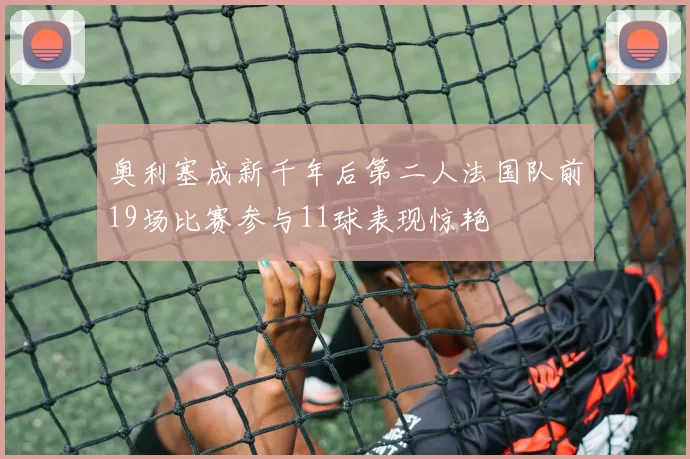 奥利塞成新千年后第二人法国队前19场比赛参与11球表现惊艳