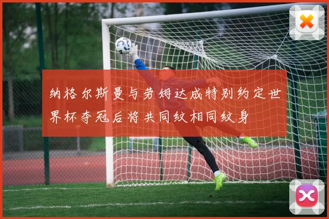 纳格尔斯曼与劳姆达成特别约定世界杯夺冠后将共同纹相同纹身