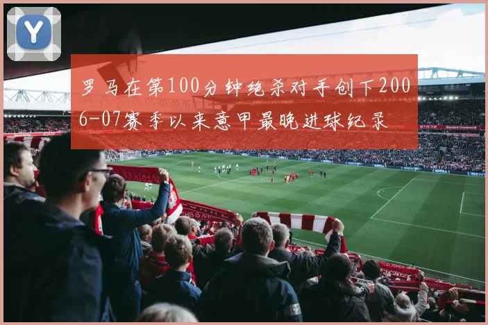 罗马在第100分钟绝杀对手创下2006-07赛季以来意甲最晚进球纪录