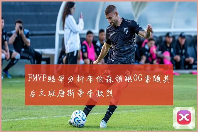 FMVP赔率分析布伦森领跑OG紧随其后文班唐斯争夺激烈