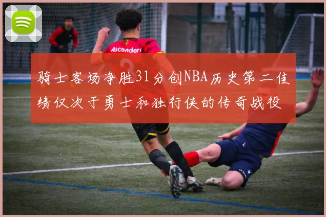 骑士客场净胜31分创NBA历史第二佳绩仅次于勇士和独行侠的传奇战役