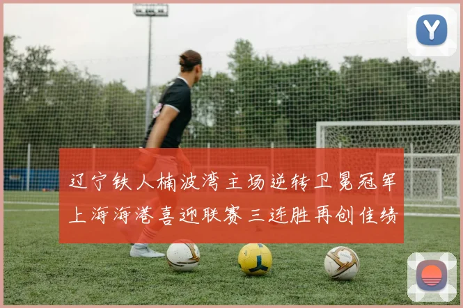 辽宁铁人楠波湾主场逆转卫冕冠军上海海港喜迎联赛三连胜再创佳绩