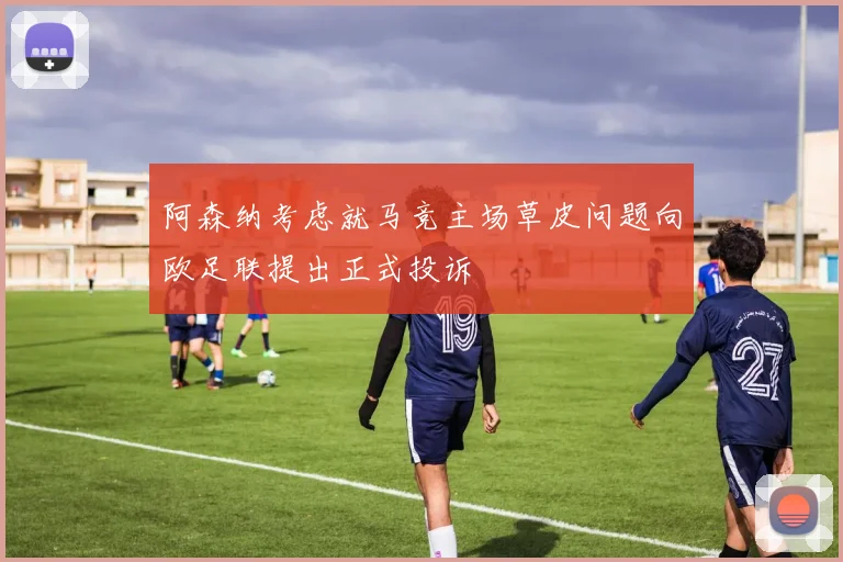 阿森纳考虑就马竞主场草皮问题向欧足联提出正式投诉