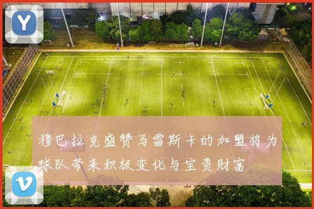 穆巴拉克盛赞马雷斯卡的加盟将为球队带来积极变化与宝贵财富