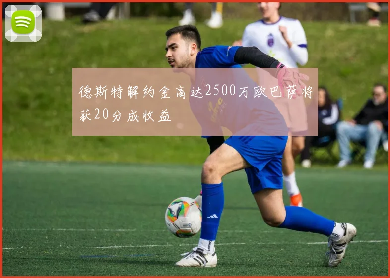 德斯特解约金高达2500万欧巴萨将获20分成收益