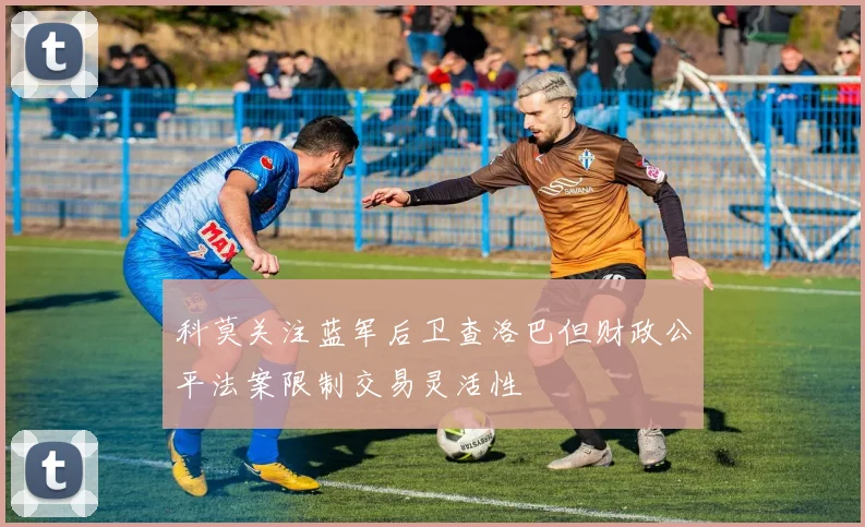 科莫关注蓝军后卫查洛巴但财政公平法案限制交易灵活性