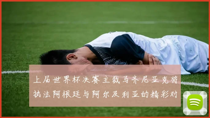 上届世界杯决赛主裁马齐尼亚克将执法阿根廷与阿尔及利亚的精彩对决