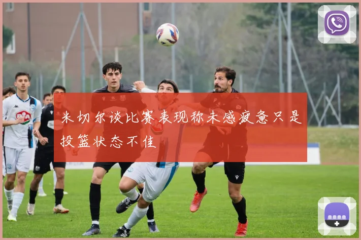 米切尔谈比赛表现称未感疲惫只是投篮状态不佳