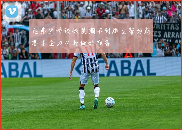 范弗里特谈恢复期不耐烦立誓为新赛季全力以赴做好准备