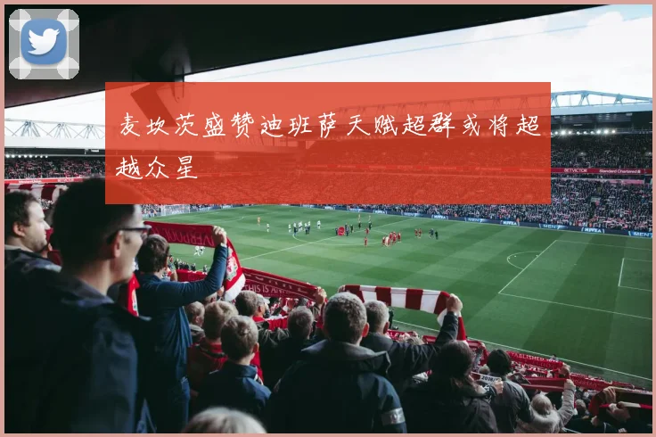 麦坎茨盛赞迪班萨天赋超群或将超越众星
